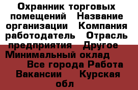 Охранник торговых помещений › Название организации ­ Компания-работодатель › Отрасль предприятия ­ Другое › Минимальный оклад ­ 22 000 - Все города Работа » Вакансии   . Курская обл.